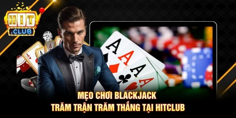 Mẹo chơi Blackjack trăm trận trăm thắng tại Hitclub
